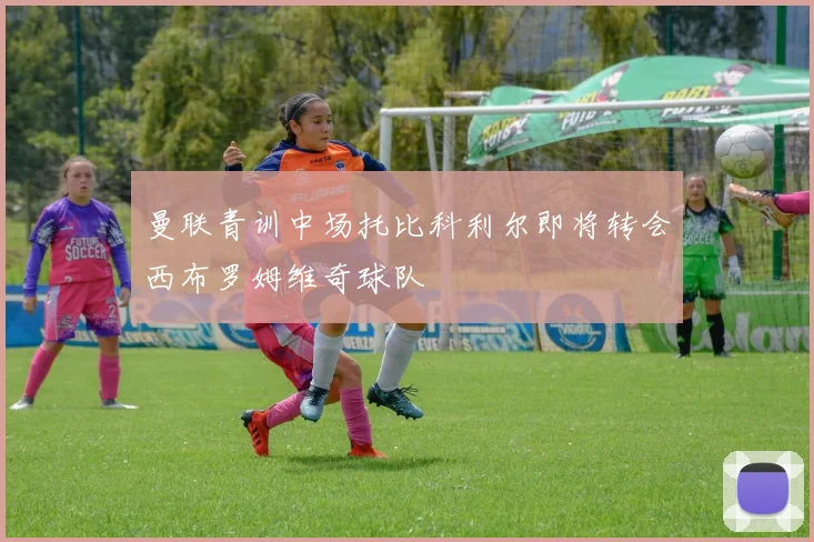 曼联青训中场托比科利尔即将转会西布罗姆维奇球队