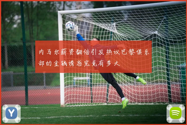内马尔薪资翻倍引发热议巴黎俱乐部的金钱诱惑究竟有多大