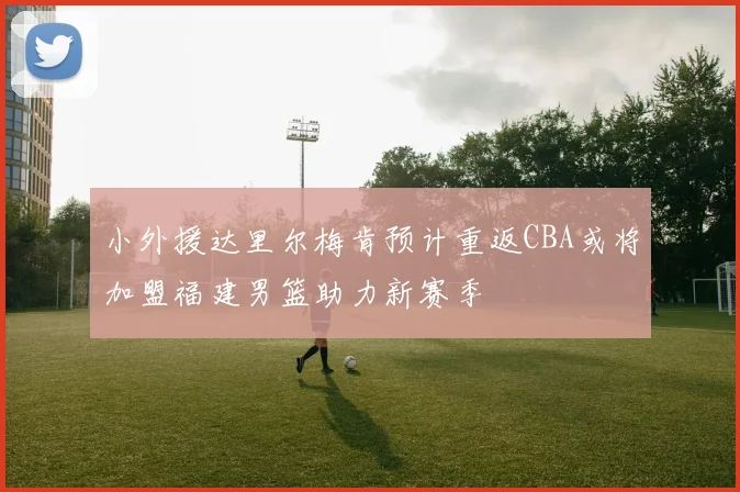 小外援达里尔梅肯预计重返CBA或将加盟福建男篮助力新赛季