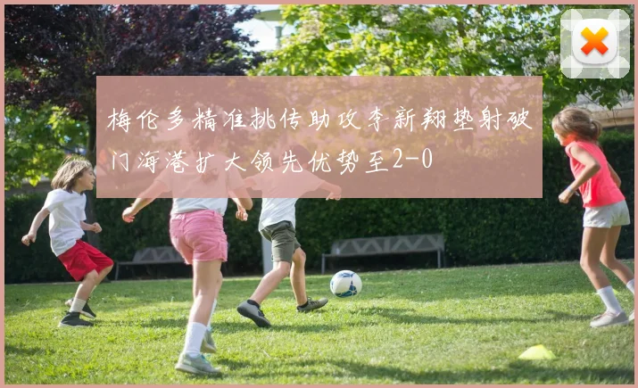 梅伦多精准挑传助攻李新翔垫射破门海港扩大领先优势至2-0