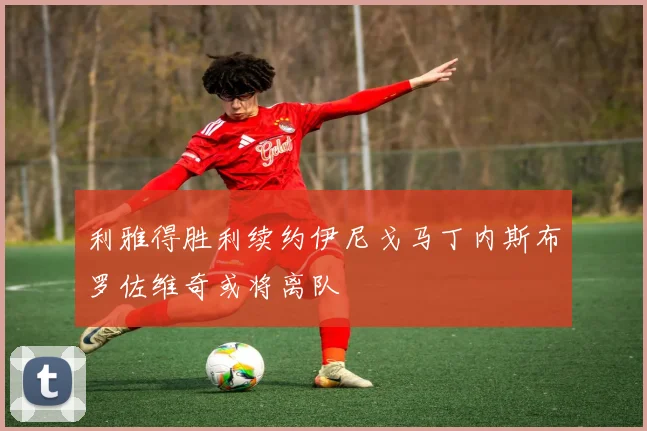 利雅得胜利续约伊尼戈马丁内斯布罗佐维奇或将离队