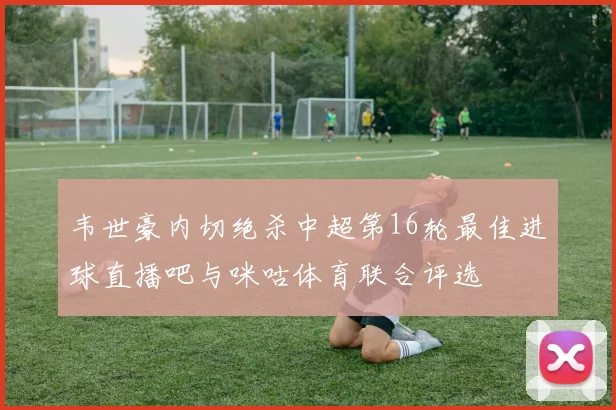 韦世豪内切绝杀中超第16轮最佳进球直播吧与咪咕体育联合评选